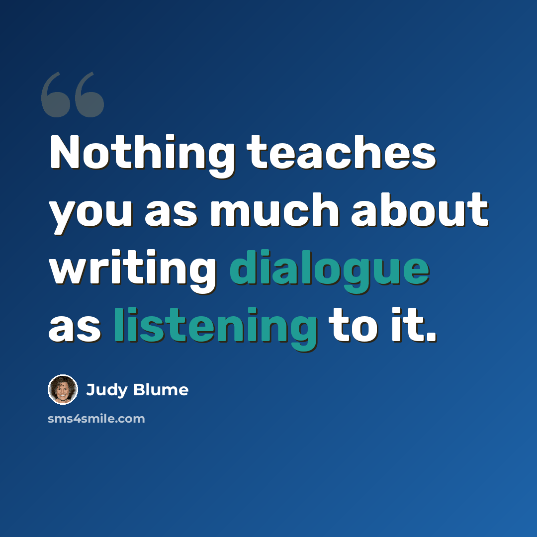 “Nothing teaches you as much about writing dialogue as listening to it.” quote by Judy Blume