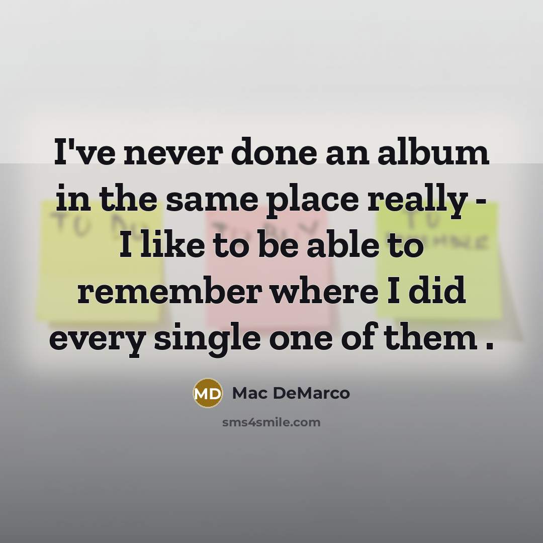 “I've never done an album in the same place really - I like to be able to remember where I did every single one of them .” quote by Mac DeMarco