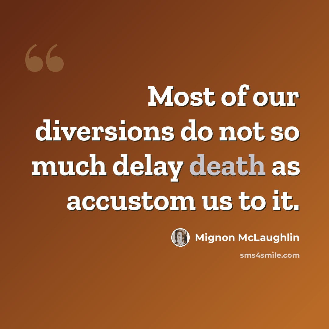 “Most of our diversions do not so much delay death as accustom us to it.” quote by Mignon McLaughlin