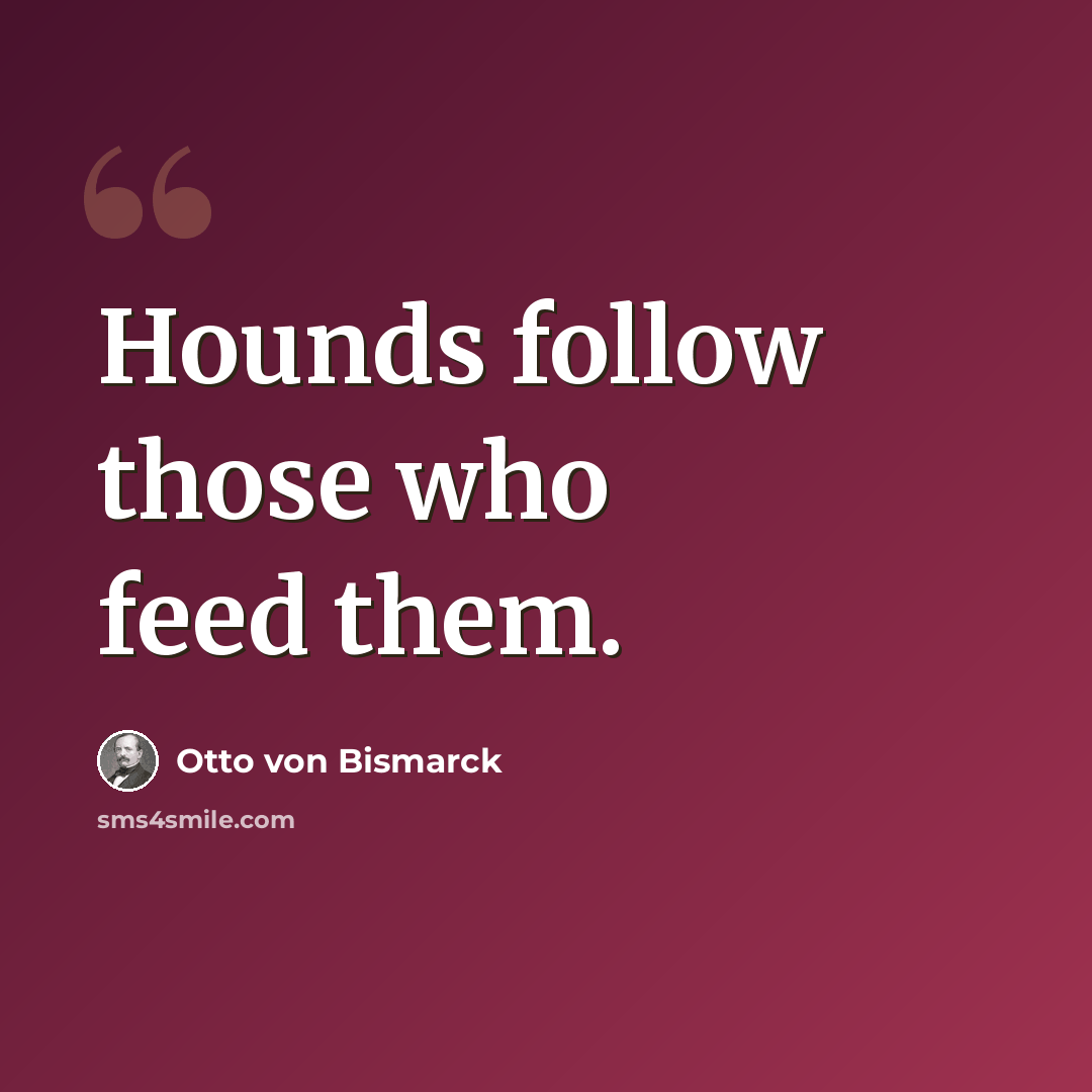 “Hounds follow those who feed them.” quote by Otto von Bismarck
