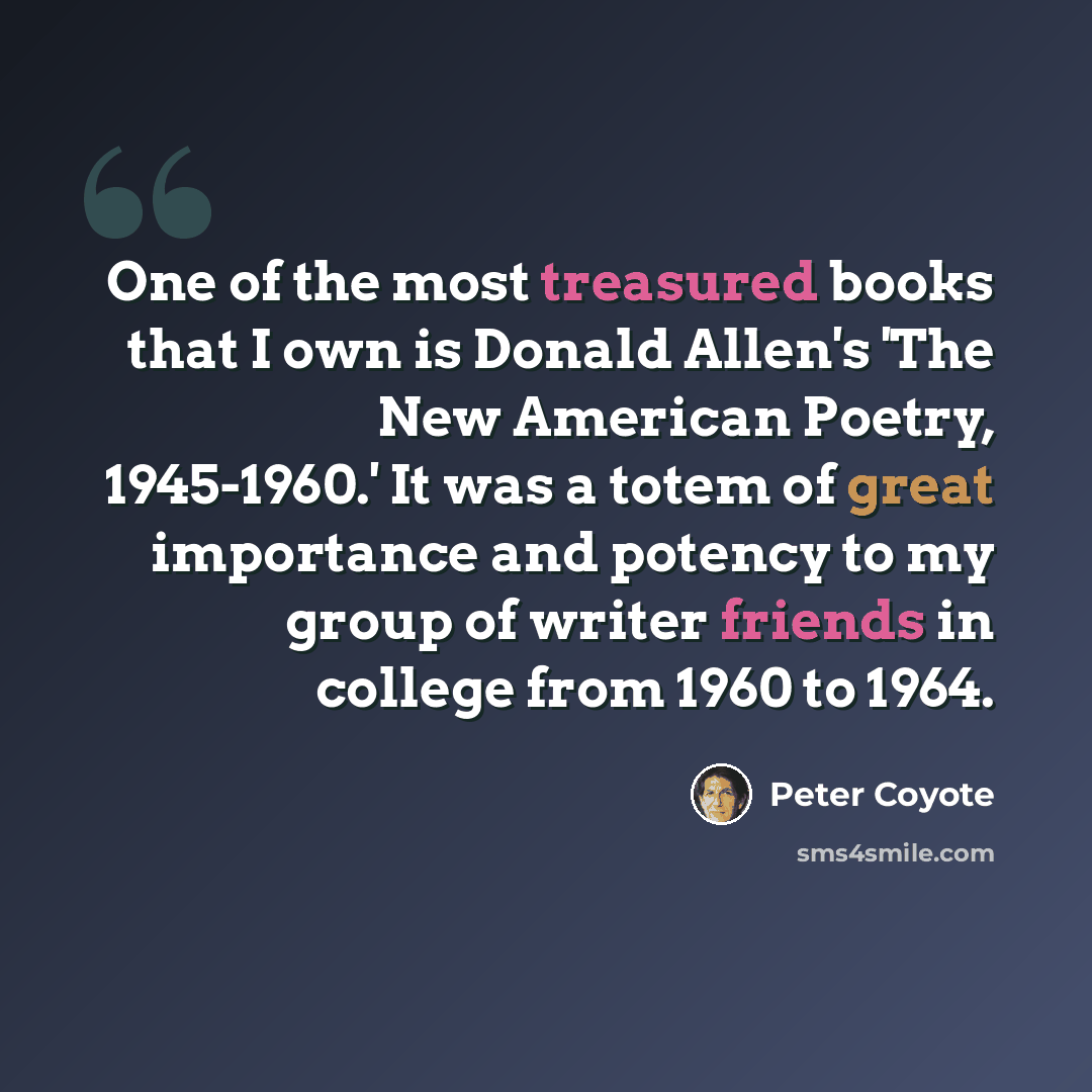 “One of the most treasured books that I own is Donald Allen's 'The New American Poetry, 1945-1960.' It was a totem of great importance and potency to my group of writer friends in college from 1960 to 1964.” quote by Peter Coyote