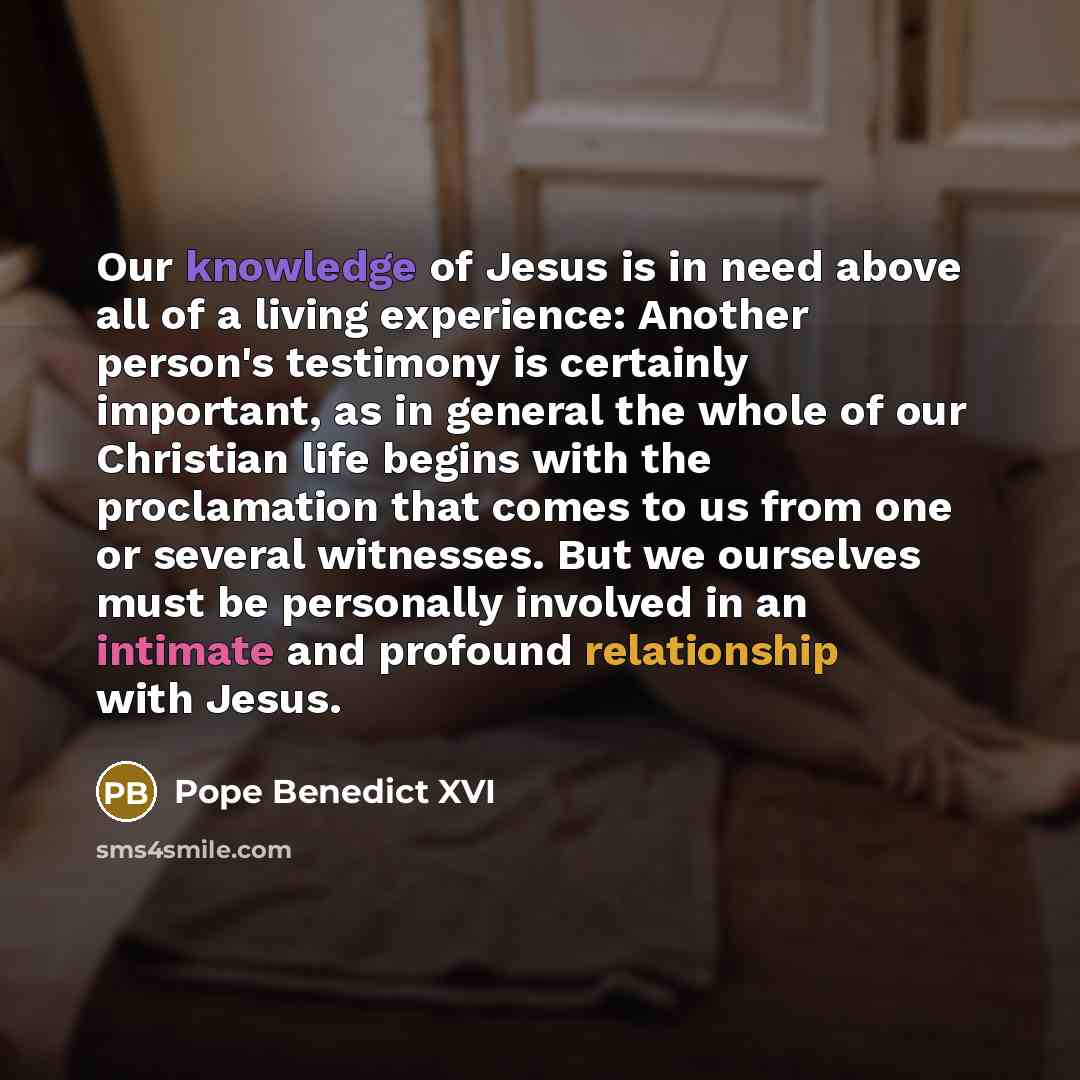 “Our knowledge of Jesus is in need above all of a living experience: Another person's testimony is certainly important, as in general the whole of our Christian life begins with the proclamation that comes to us from one or several witnesses. But we ourselves must be personally involved in an…” quote by Pope Benedict XVI