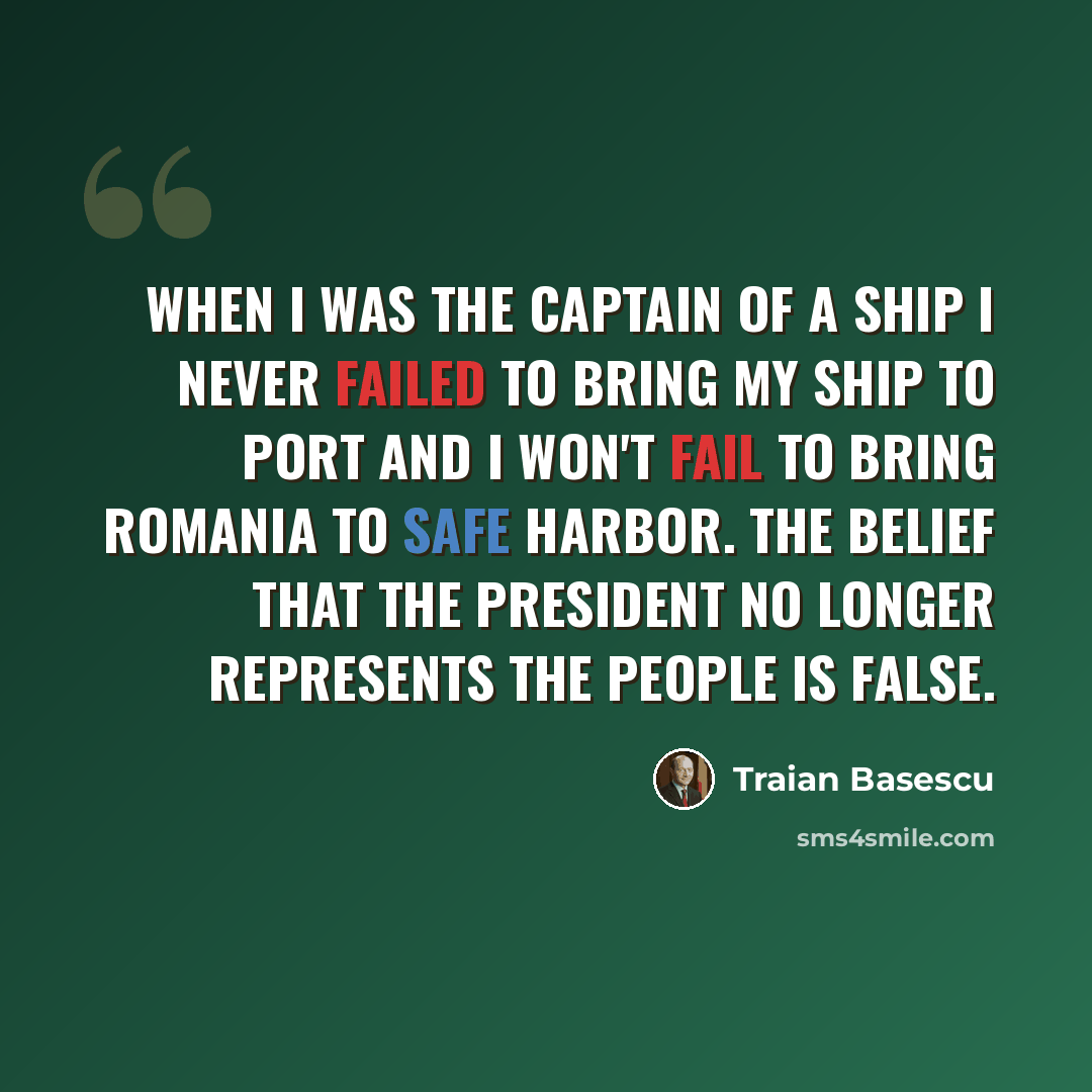 “When I was the captain of a ship I never failed to bring my ship to port and I won't fail to bring Romania to safe harbor. The belief that the president no longer represents the people is false.” quote by Traian Basescu
