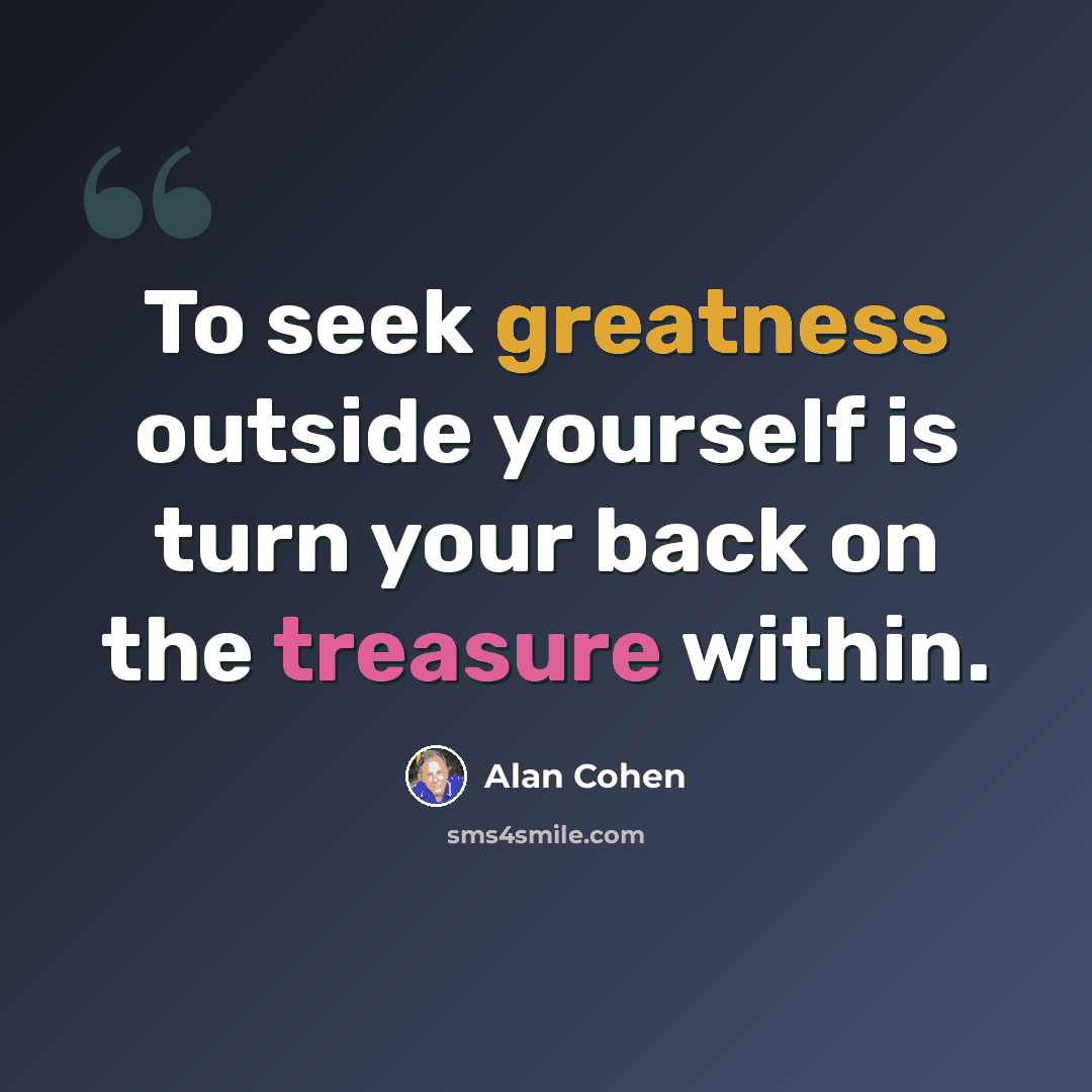 “To seek greatness outside yourself is turn your back on the treasure within.” quote by Alan Cohen
