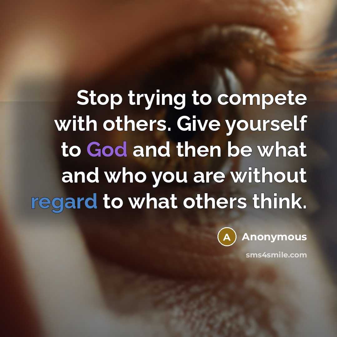 “Stop trying to compete with others. Give yourself to God and then be what and who you are without regard to what others think.” quote by Anonymous
