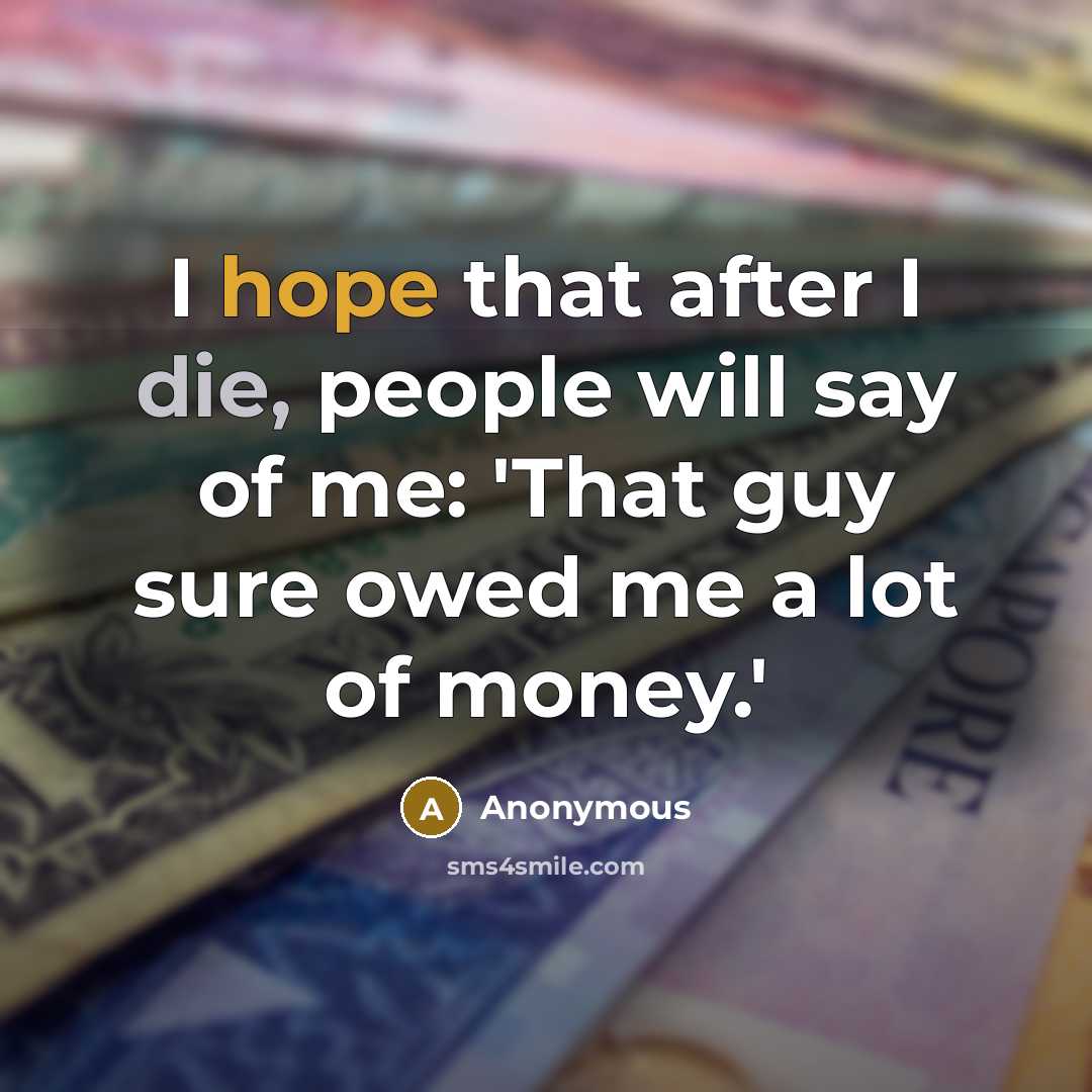 “I hope that after I die, people will say of me: 'That guy sure owed me a lot of money.'” quote by Anonymous