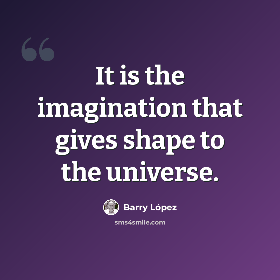 “It is the imagination that gives shape to the universe.” quote by Barry Lopez
