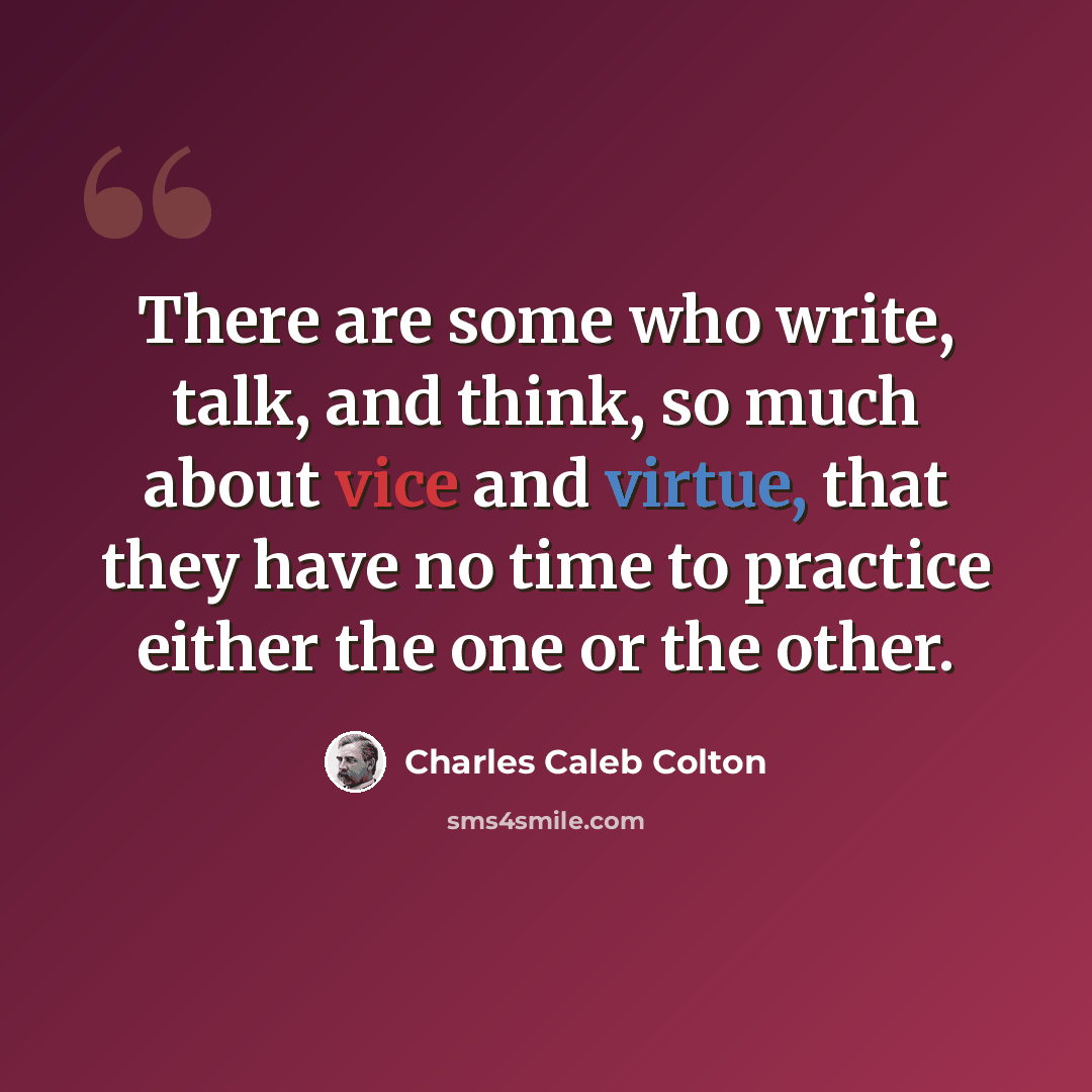 “There are some who write, talk, and think, so much about vice and virtue, that they have no time to practice either the one or the other.” quote by Charles Caleb Colton