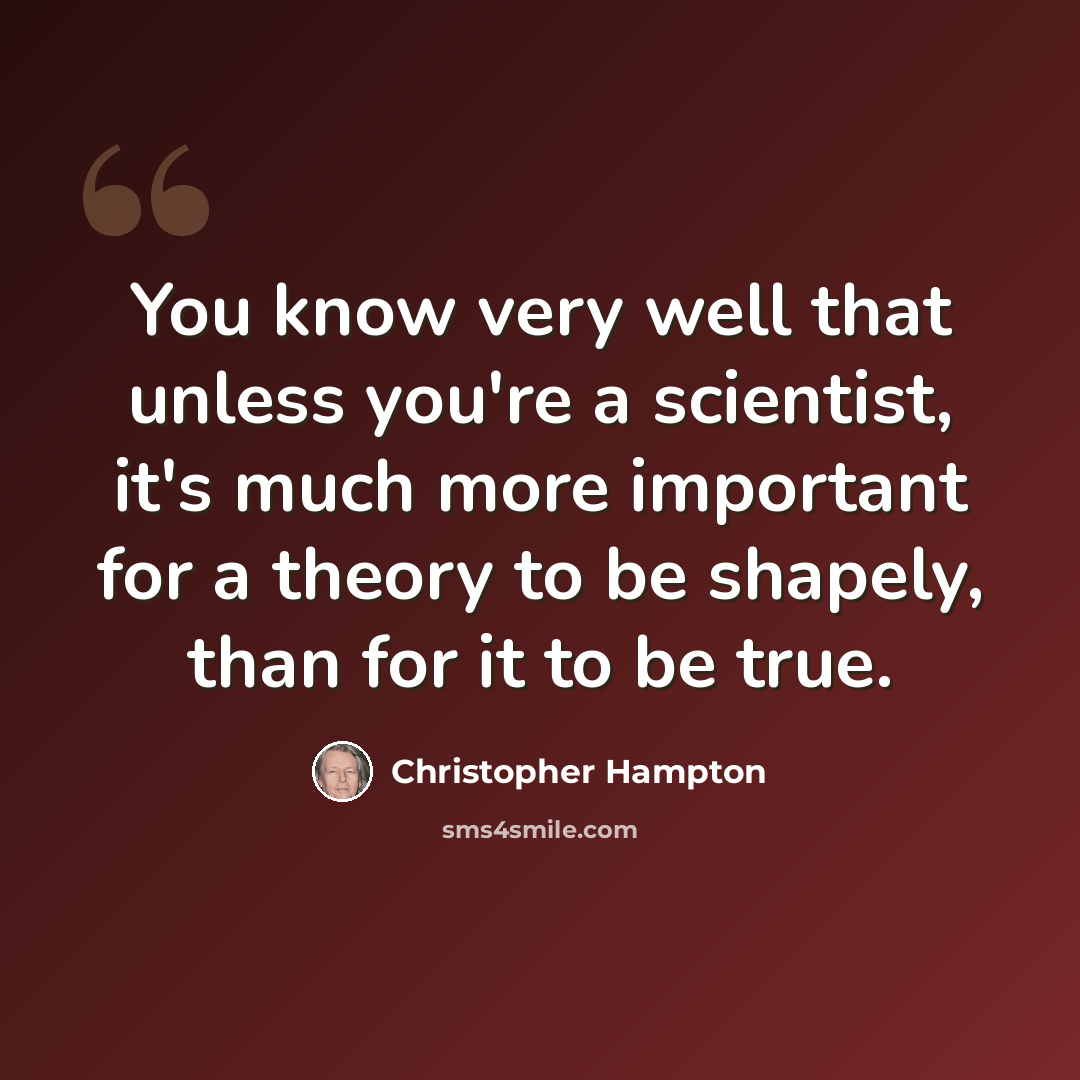 “You know very well that unless you're a scientist, it's much more important for a theory to be shapely, than for it to be true.” quote by Christopher Hampton