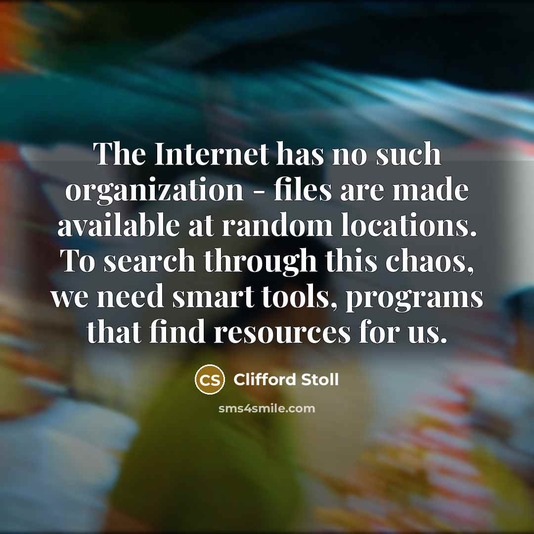 “The Internet has no such organization - files are made available at random locations. To search through this chaos, we need smart tools, programs that find resources for us.” quote by Clifford Stoll