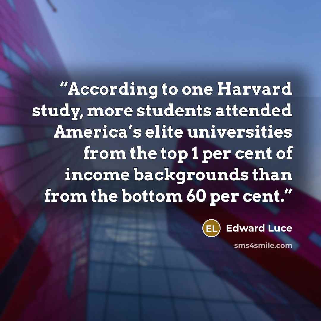 “According to one Harvard study, more students attended America’s elite universities from the top 1 per cent of income backgrounds than from the bottom 60 per cent.” quote by Edward Luce