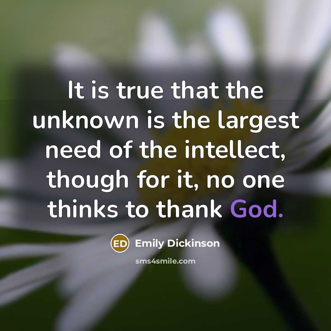 “It is true that the unknown is the largest need of the intellect, though for it, no one thinks to thank God.” quote by Emily Dickinson