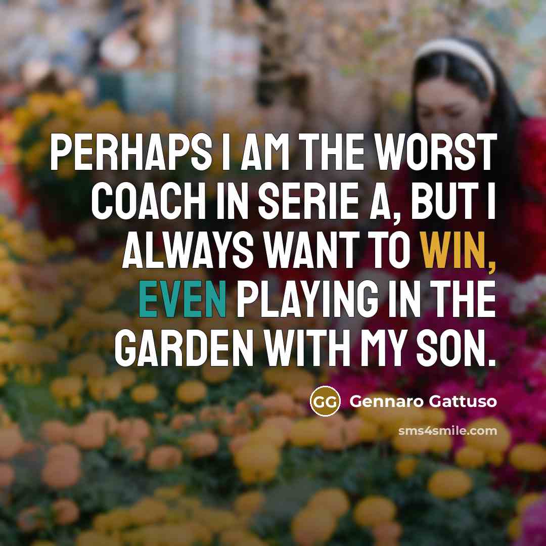 “Perhaps I am the worst coach in Serie A, but I always want to win, even playing in the garden with my son.” quote by Gennaro Gattuso