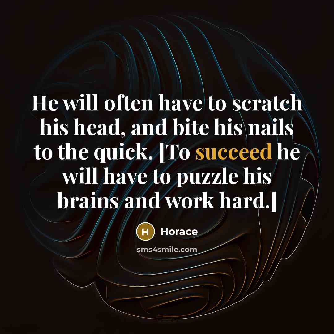 “He will often have to scratch his head, and bite his nails to the quick. [To succeed he will have to puzzle his brains and work hard.]” quote by Horace
