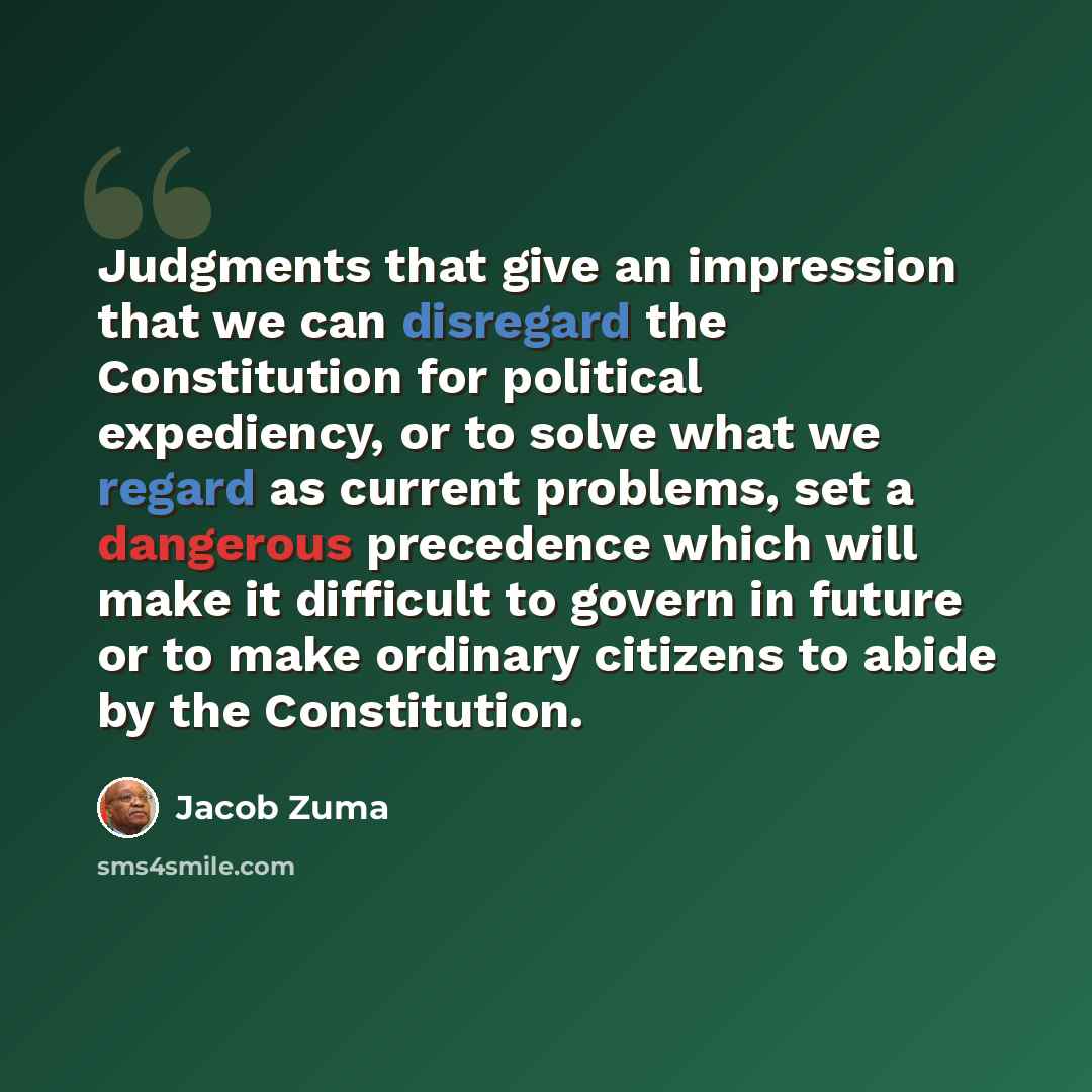 “Judgments that give an impression that we can disregard the Constitution for political expediency, or to solve what we regard as current problems, set a dangerous precedence which will make it difficult to govern in future or to make ordinary citizens to abide by the Constitution.” quote by Jacob Zuma