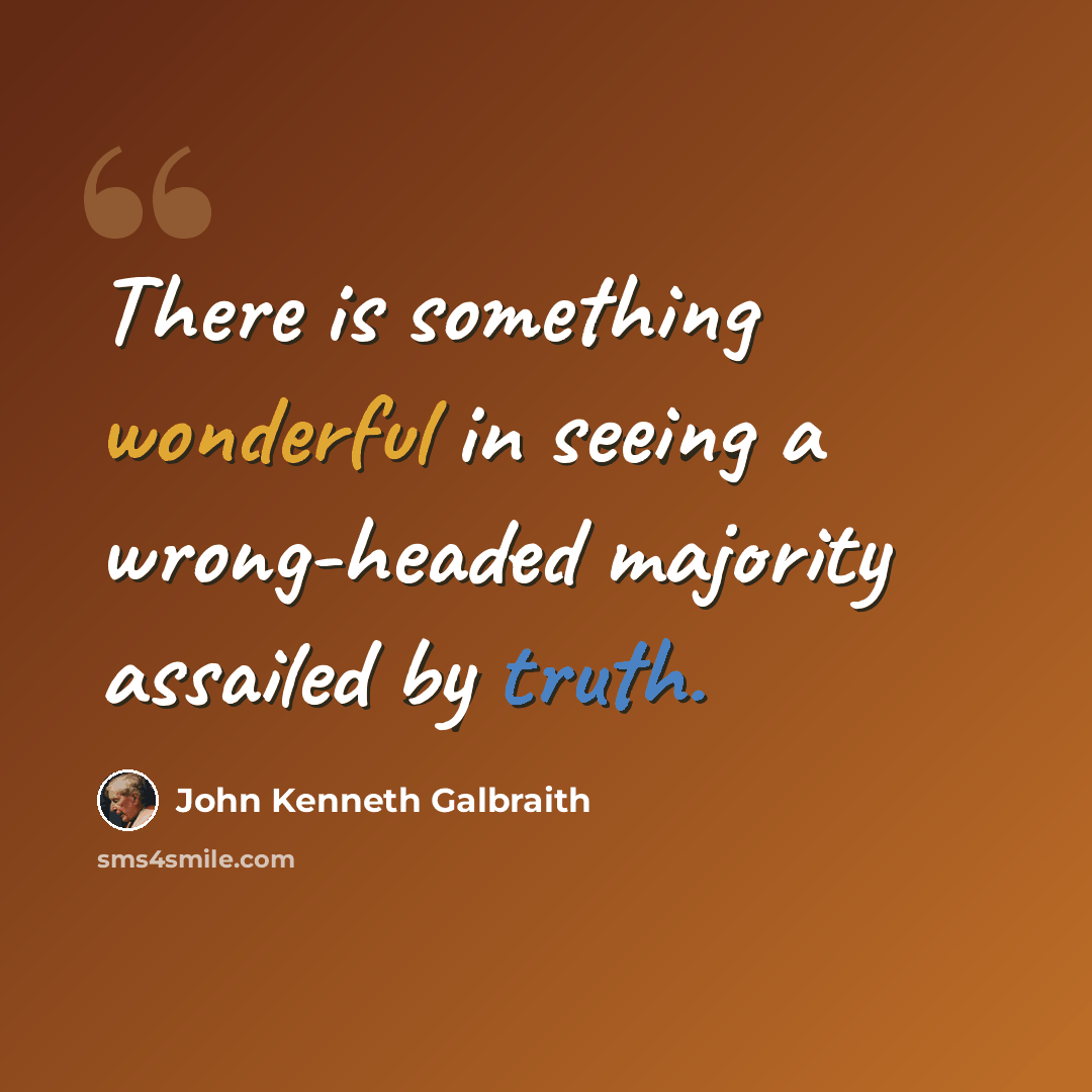 “There is something wonderful in seeing a wrong-headed majority assailed by truth.” quote by John Kenneth Galbraith