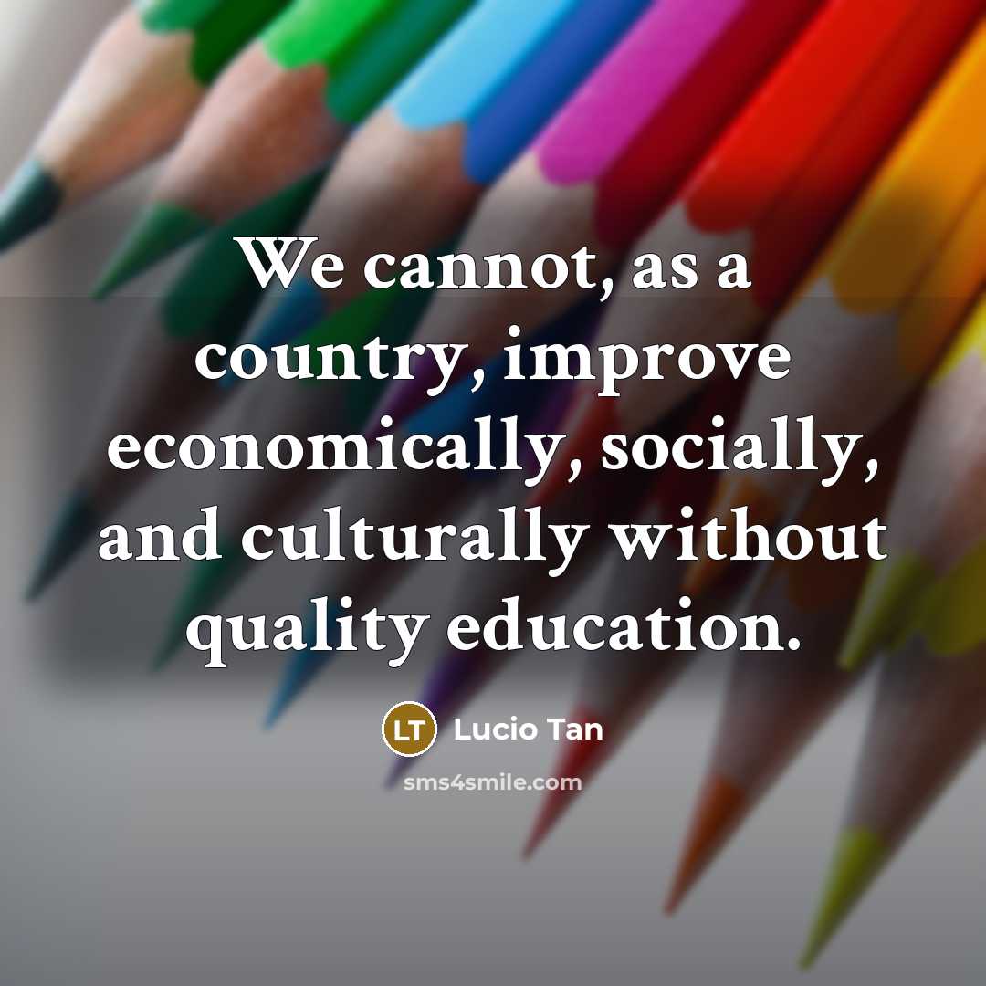 “We cannot, as a country, improve economically, socially, and culturally without quality education.” quote by Lucio Tan