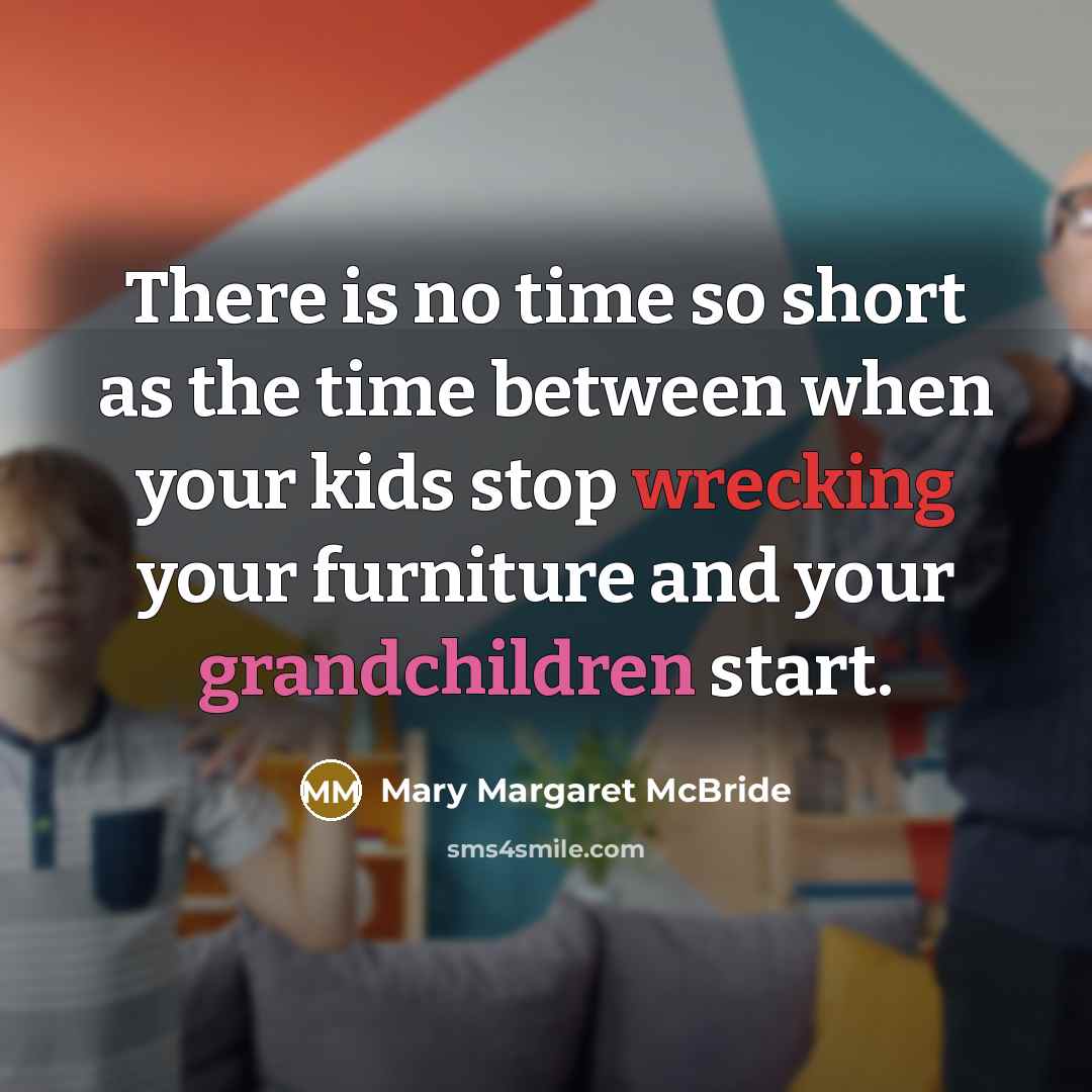 “There is no time so short as the time between when your kids stop wrecking your furniture and your grandchildren start.” quote by Mary Margaret McBride