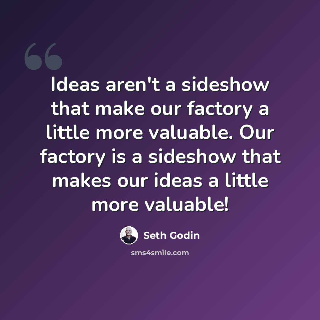 “Ideas aren't a sideshow that make our factory a little more valuable. Our factory is a sideshow that makes our ideas a little more valuable!” quote by Seth Godin