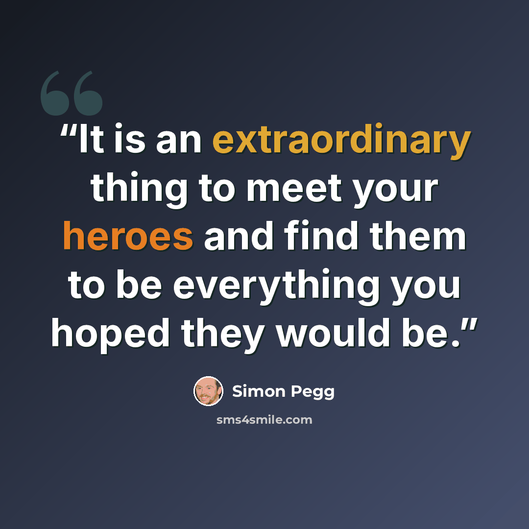 “It is an extraordinary thing to meet your heroes and find them to be everything you hoped they would be.” quote by Simon Pegg