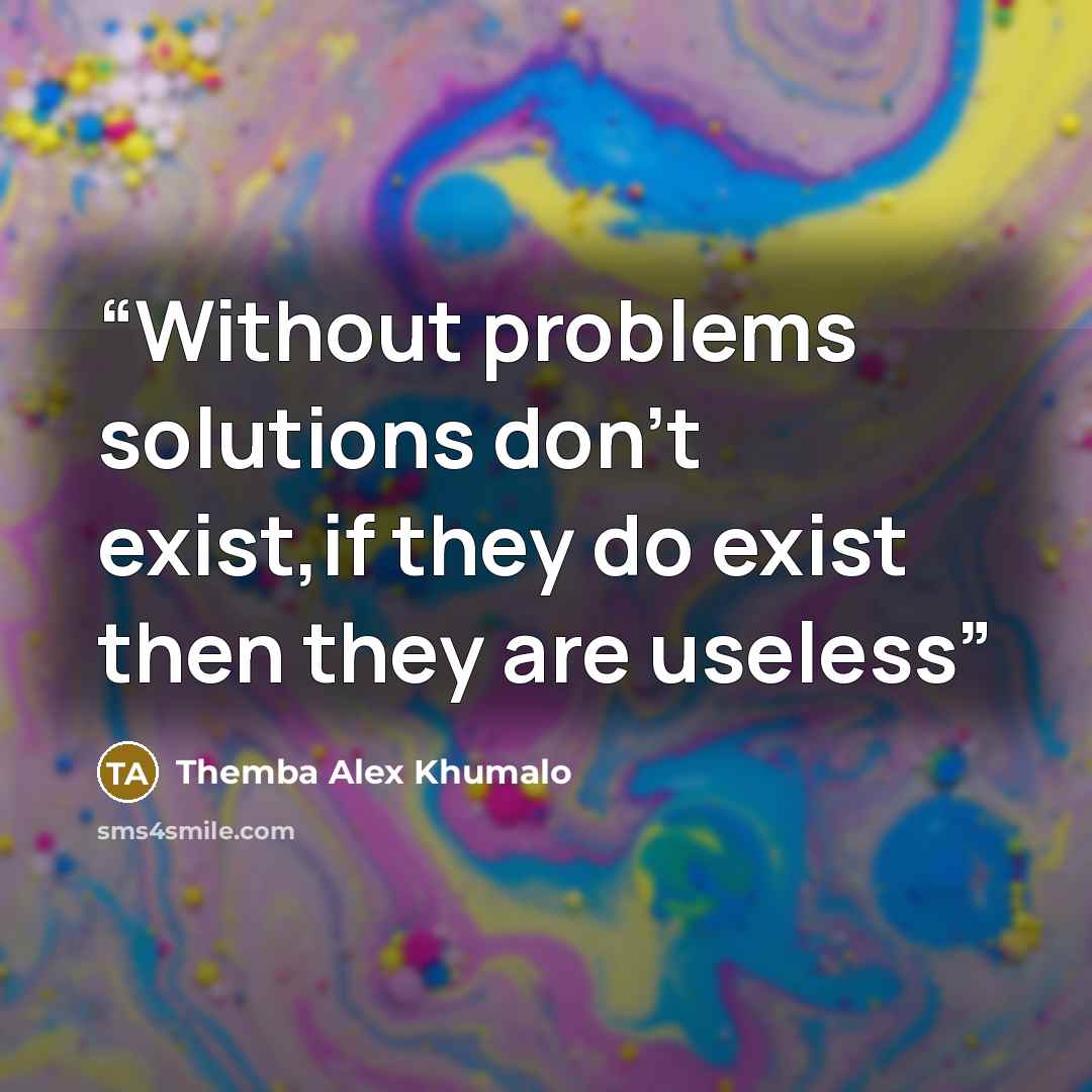 “Without problems solutions don't exist,if they do exist then they are useless” quote by Themba Alex Khumalo