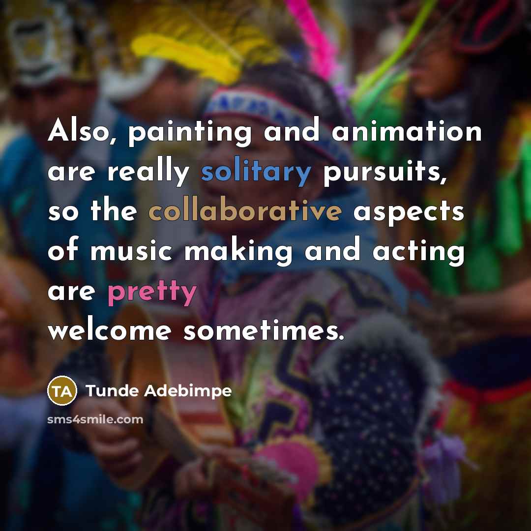 “Also, painting and animation are really solitary pursuits, so the collaborative aspects of music making and acting are pretty welcome sometimes.” quote by Tunde Adebimpe