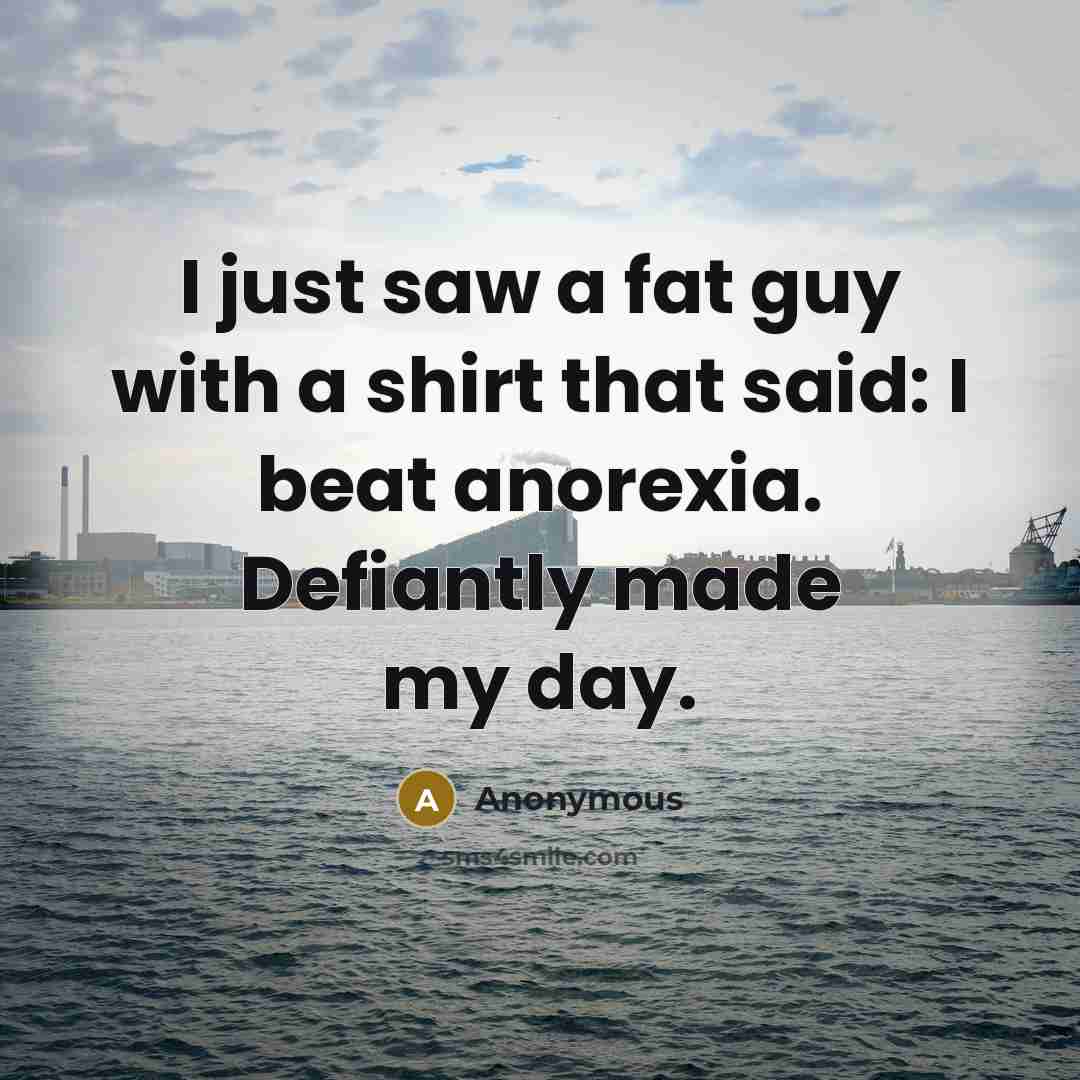 “I just saw a fat guy with a shirt that said: I beat anorexia. Defiantly made my day.” quote by Anonymous