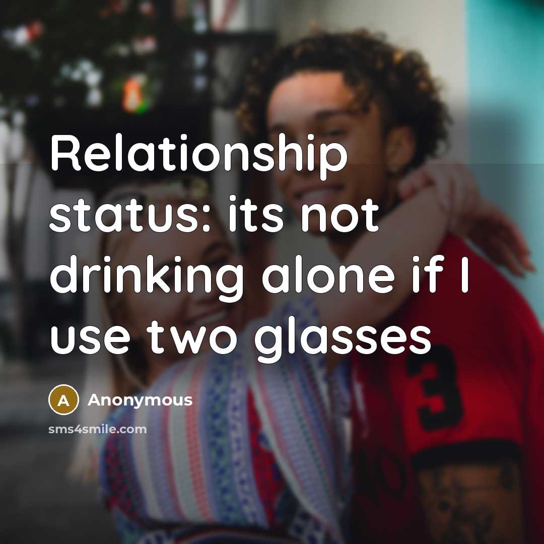 “Relationship status: its not drinking alone if I use two glasses” quote by Anonymous