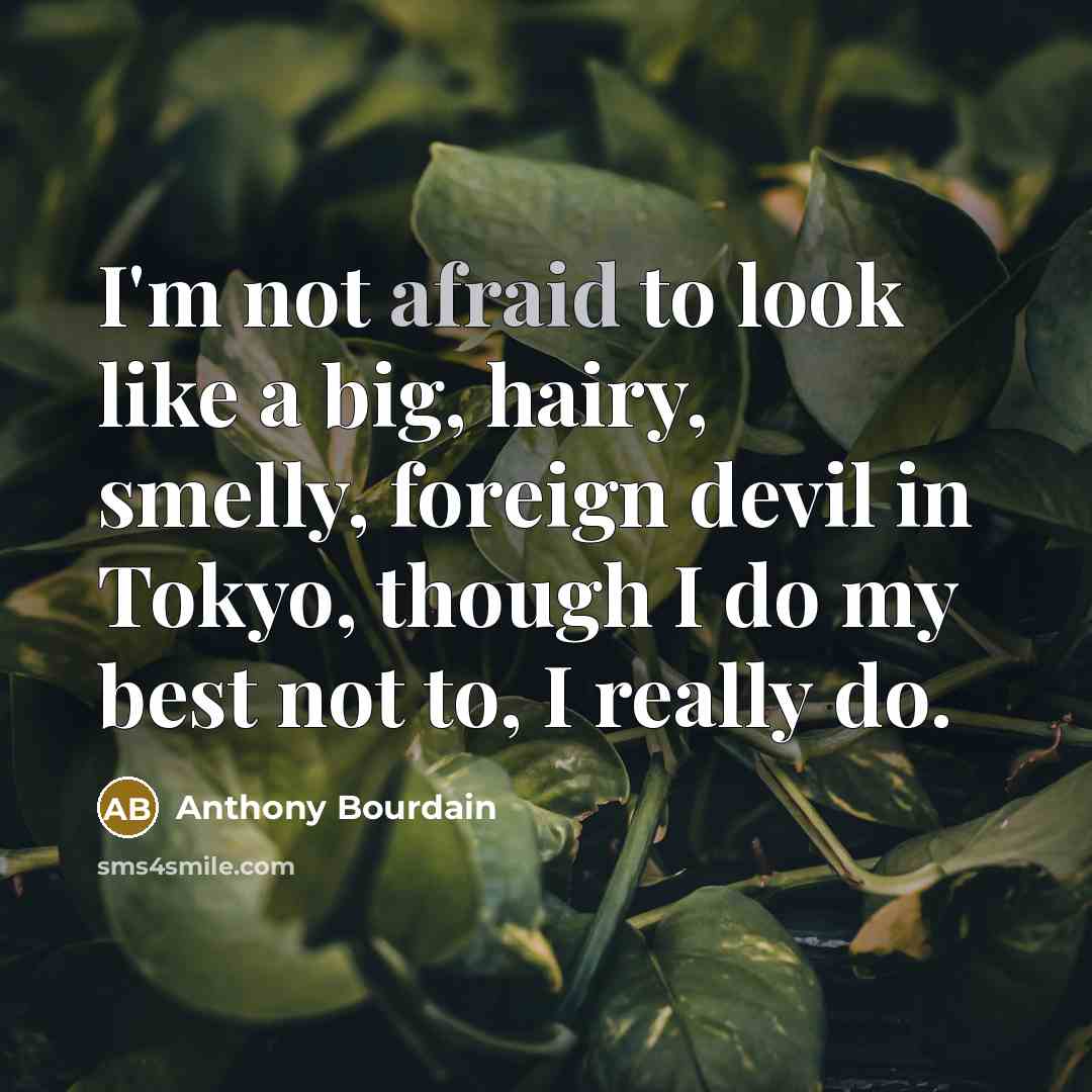 “I'm not afraid to look like a big, hairy, smelly, foreign devil in Tokyo, though I do my best not to, I really do.” quote by Anthony Bourdain