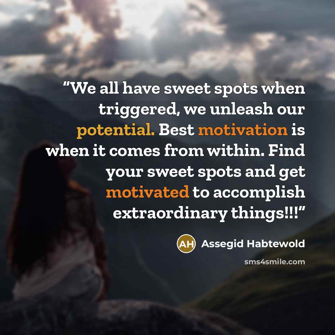 “We all have sweet spots when triggered, we unleash our potential. Best motivation is when it comes from within. Find your sweet spots and get motivated to accomplish extraordinary things!!!” quote by Assegid Habtewold