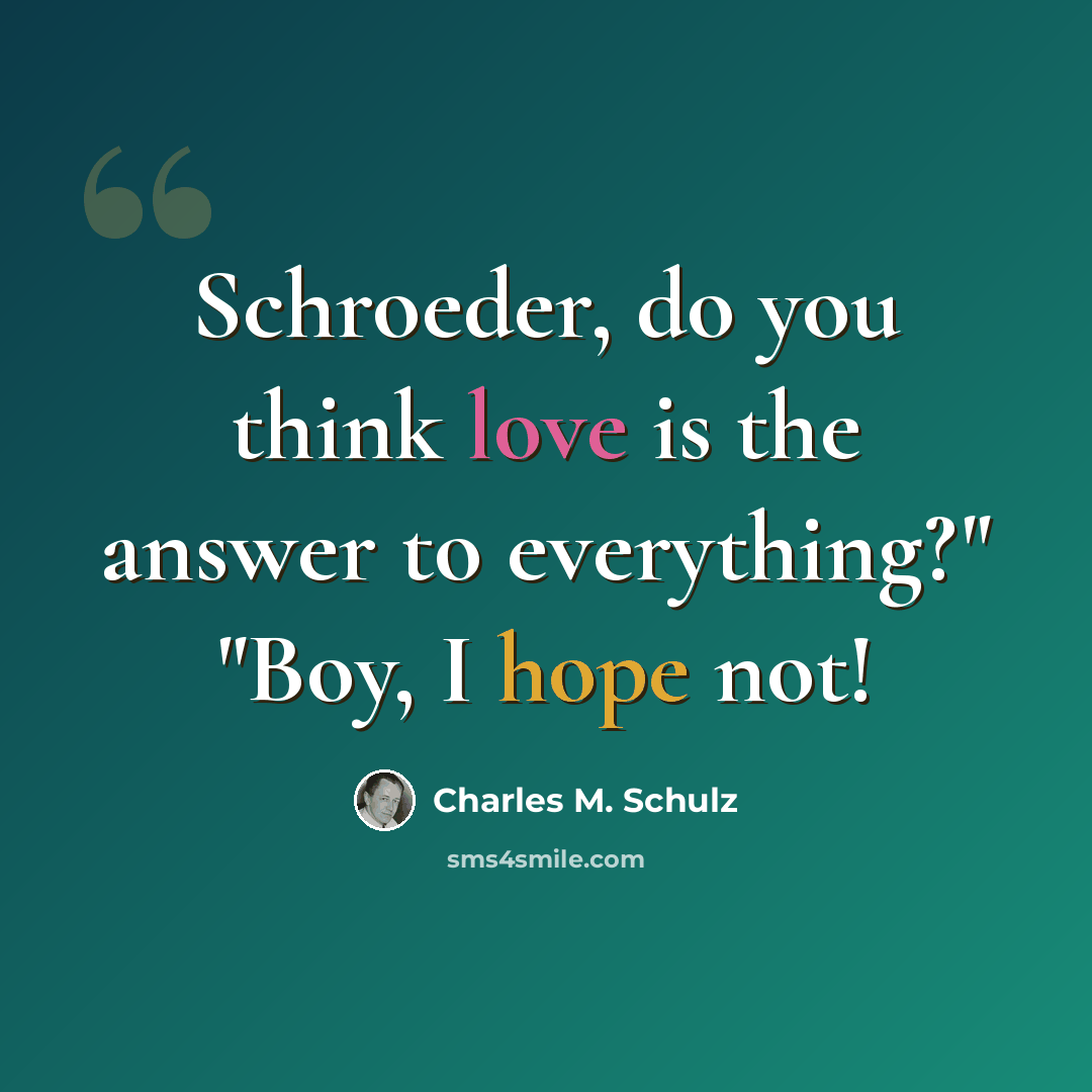 “Schroeder, do you think love is the answer to everything?" "Boy, I hope not!” quote by Charles M. Schulz