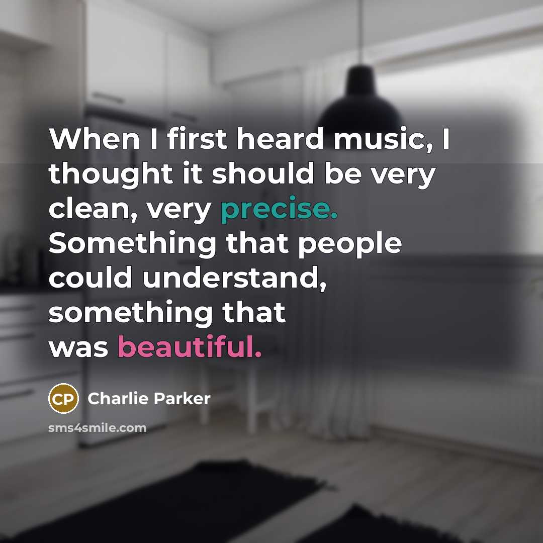 “When I first heard music, I thought it should be very clean, very precise. Something that people could understand, something that was beautiful.” quote by Charlie Parker