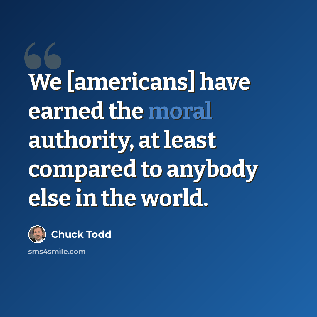 “We [americans] have earned the moral authority, at least compared to anybody else in the world.” quote by Chuck Todd