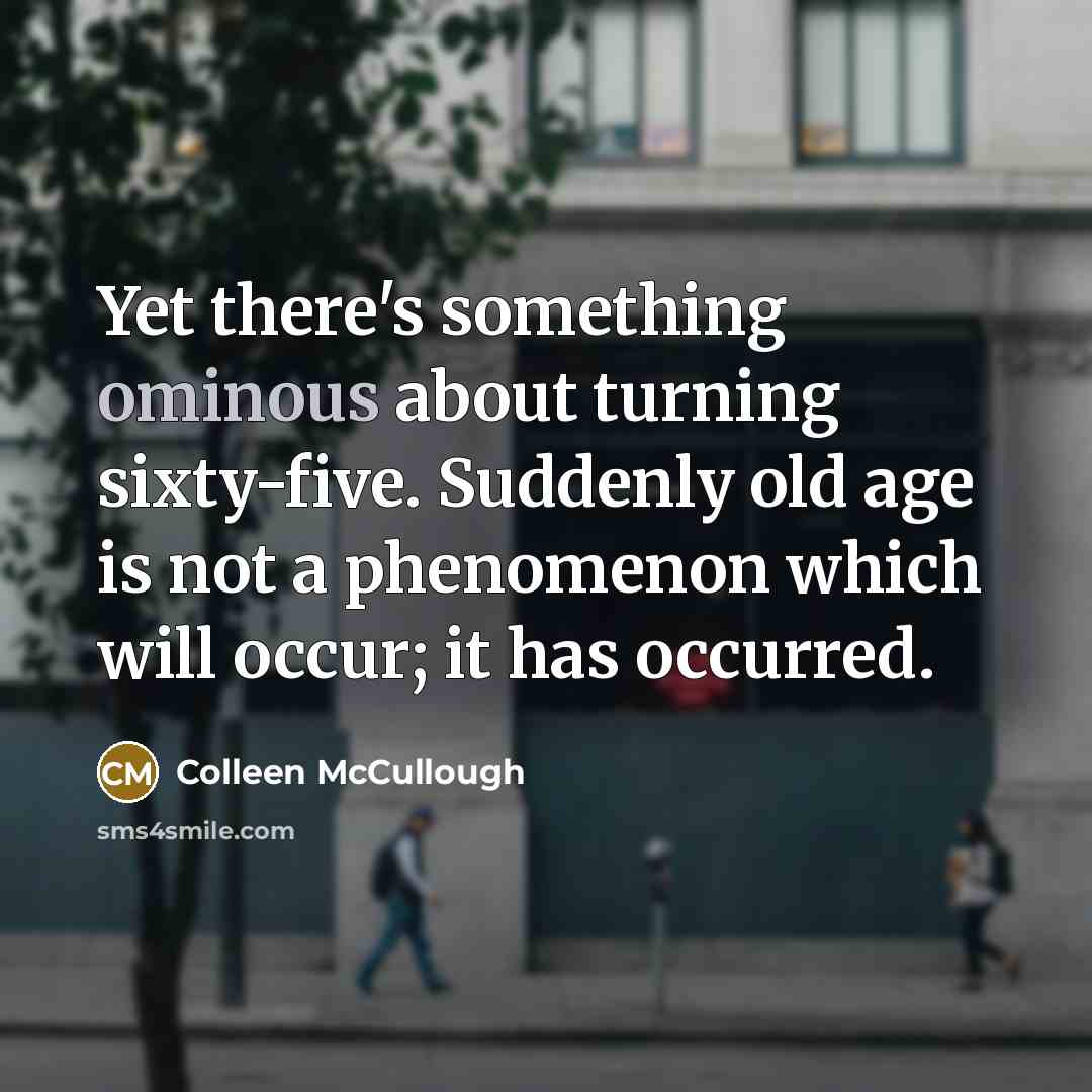 “Yet there's something ominous about turning sixty-five. Suddenly old age is not a phenomenon which will occur; it has occurred.” quote by Colleen McCullough