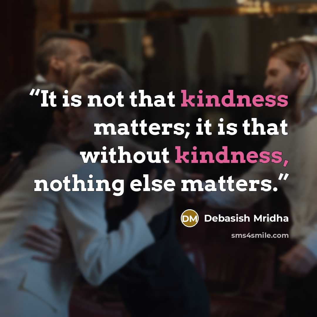 “It is not that kindness matters; it is that without kindness, nothing else matters.” quote by Debasish Mridha