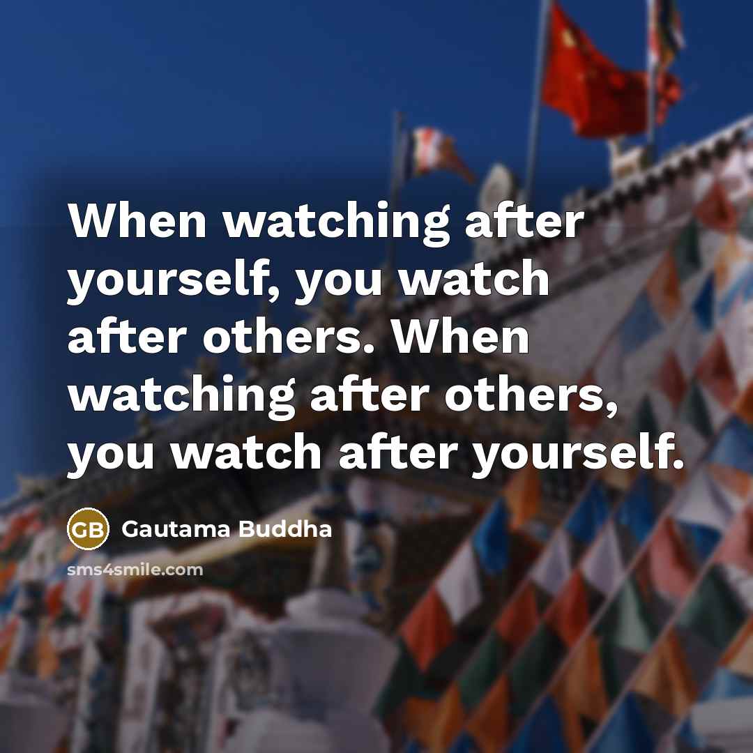 “When watching after yourself, you watch after others. When watching after others, you watch after yourself.” quote by Gautama Buddha