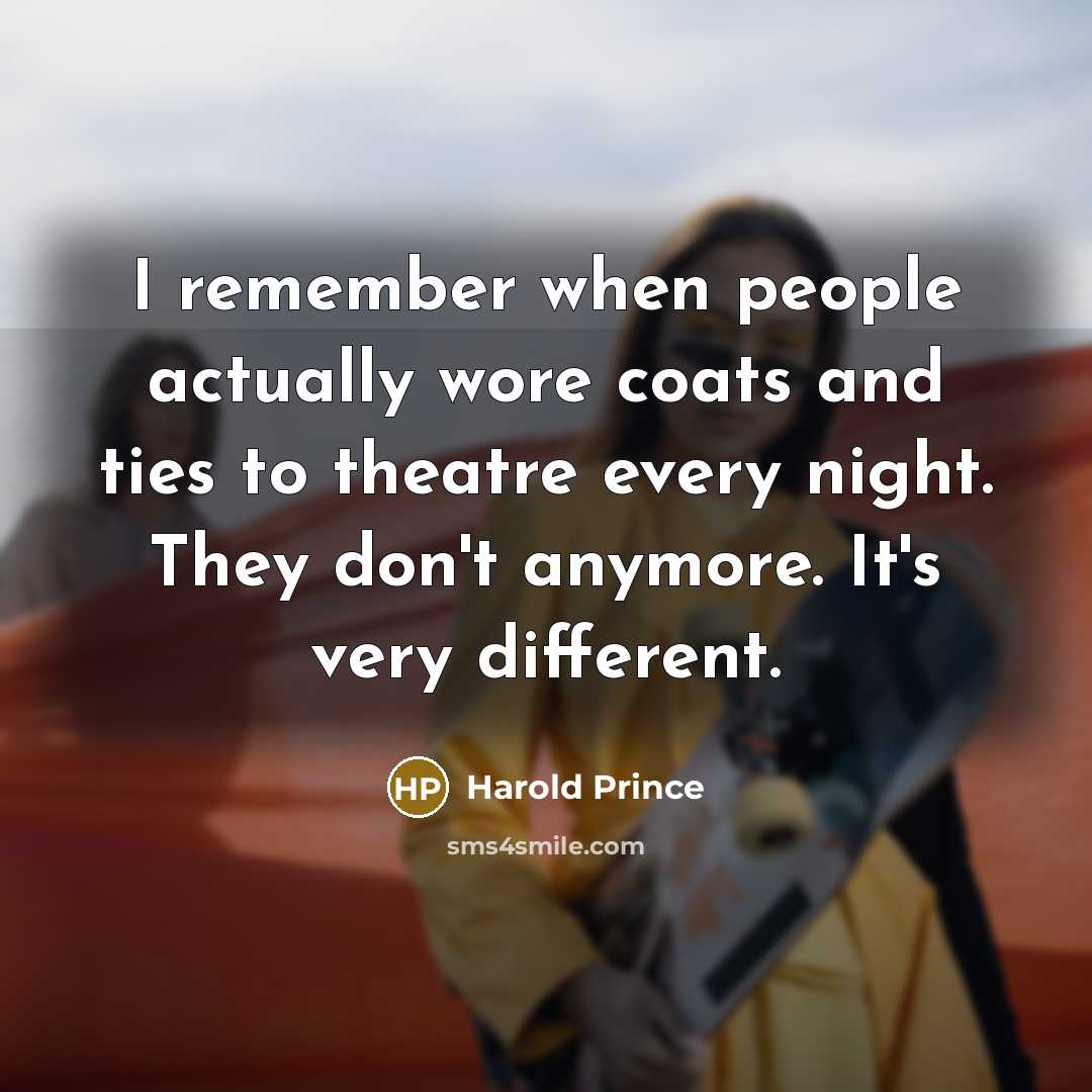 “I remember when people actually wore coats and ties to theatre every night. They don't anymore. It's very different.” quote by Harold Prince