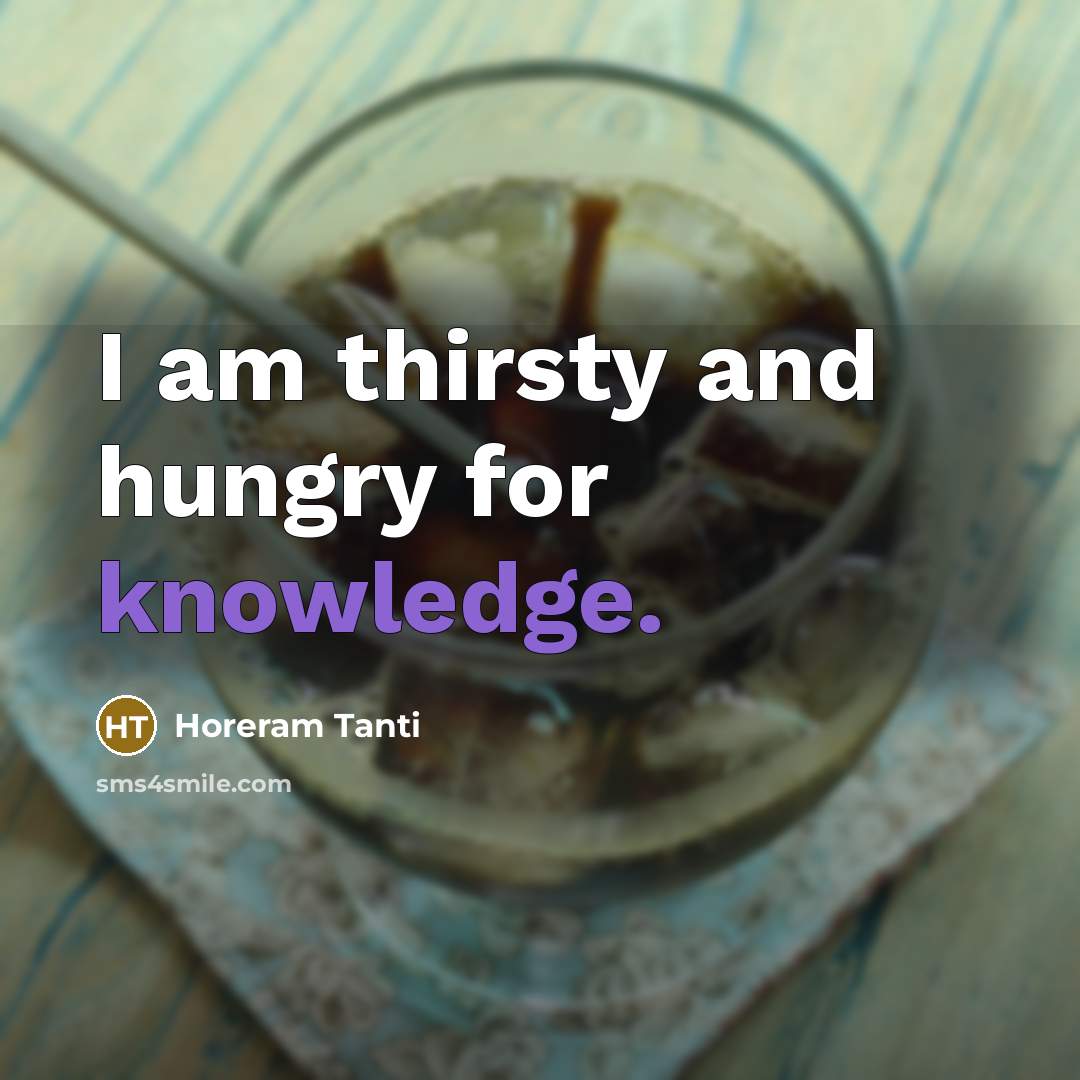 “I am thirsty and hungry for knowledge.” quote by Horeram Tanti