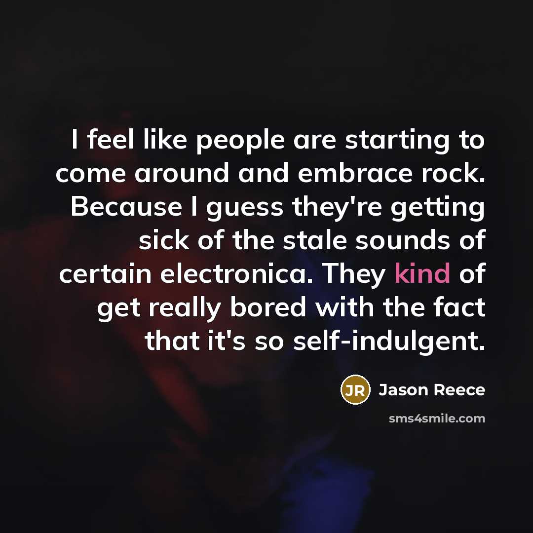 “I feel like people are starting to come around and embrace rock. Because I guess they're getting sick of the stale sounds of certain electronica. They kind of get really bored with the fact that it's so self-indulgent.” quote by Jason Reece
