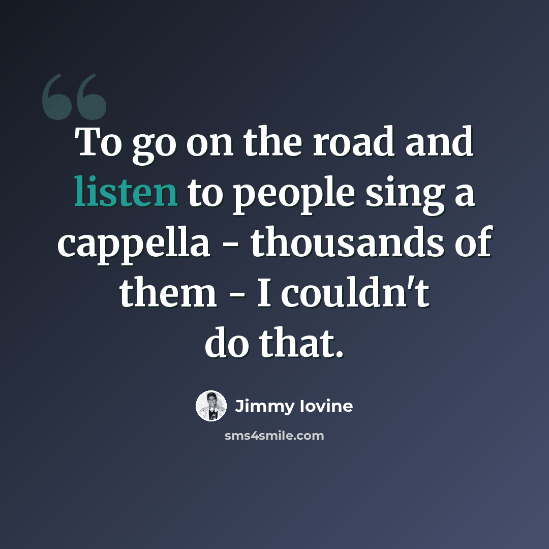“To go on the road and listen to people sing a cappella - thousands of them - I couldn't do that.” quote by Jimmy Iovine