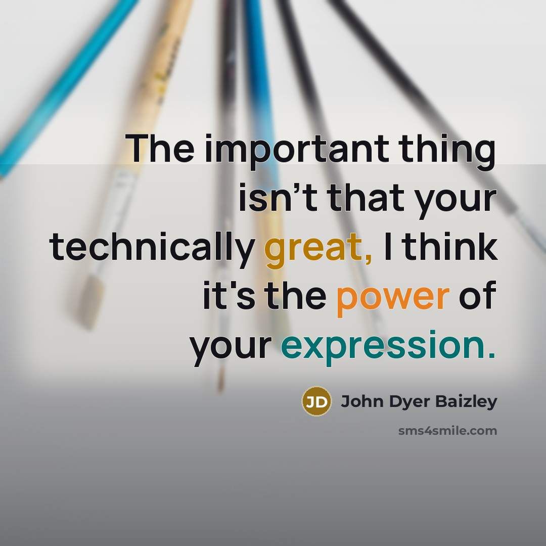 “The important thing isn't that your technically great, I think it's the power of your expression.” quote by John Dyer Baizley