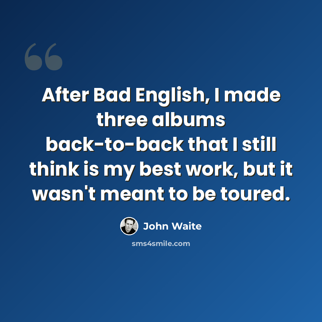 “After Bad English, I made three albums back-to-back that I still think is my best work, but it wasn't meant to be toured.” quote by John Waite