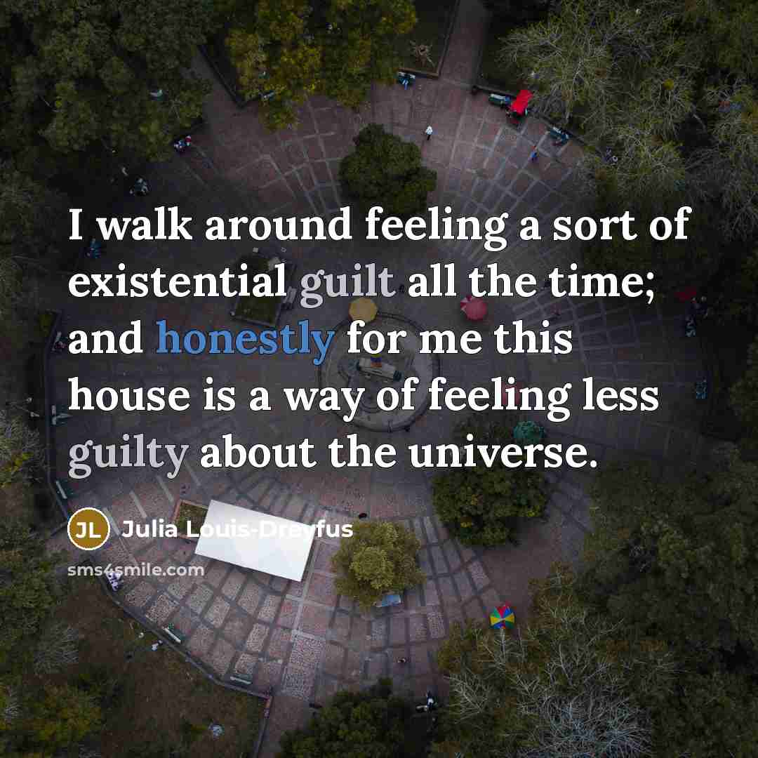 “I walk around feeling a sort of existential guilt all the time; and honestly for me this house is a way of feeling less guilty about the universe.” quote by Julia Louis-Dreyfus