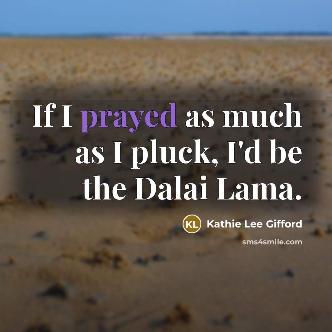 “If I prayed as much as I pluck, I'd be the Dalai Lama.” quote by Kathie Lee Gifford