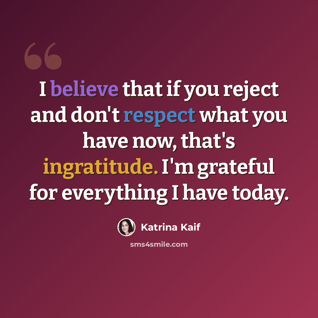 “I believe that if you reject and don't respect what you have now, that's ingratitude. I'm grateful for everything I have today.” quote by Katrina Kaif