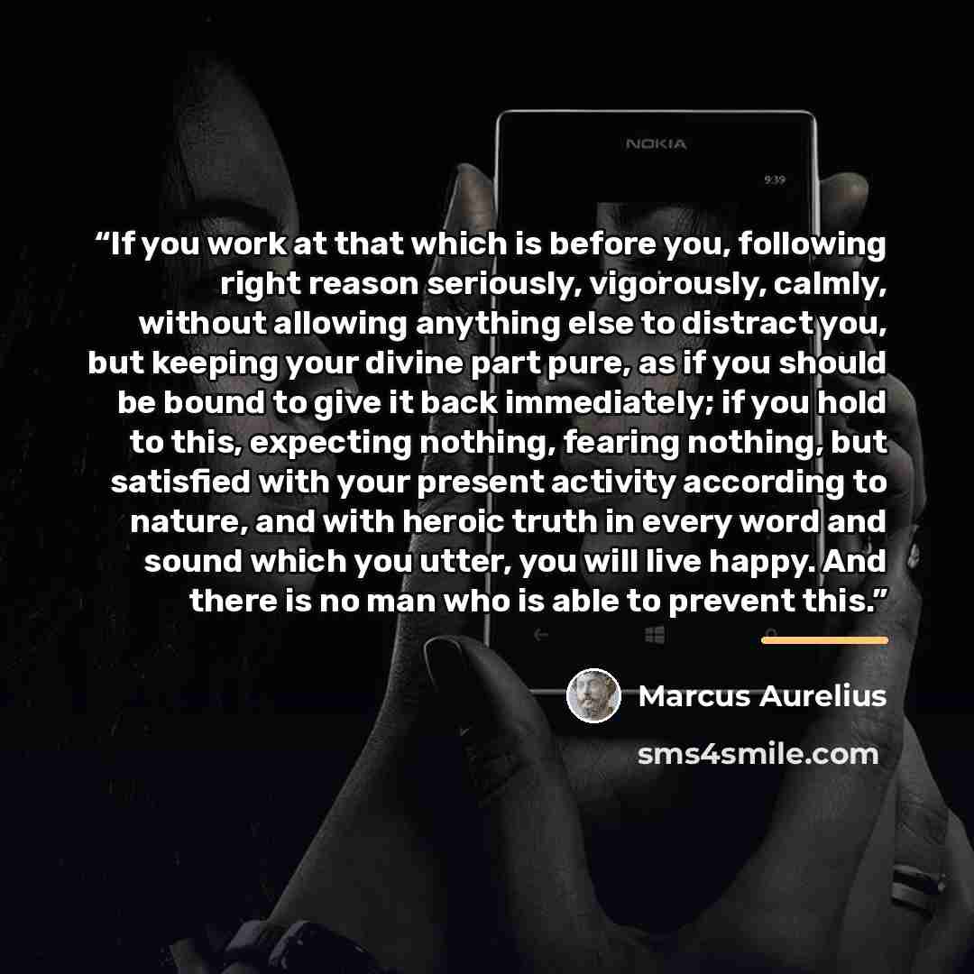 “If you work at that which is before you, following right reason seriously, vigorously, calmly, without allowing anything else to distract you, but keeping your divine part pure, as if you should be bound to give it back immediately; if you hold to this, expecting nothing, fearing nothing, but…” quote by Marcus Aurelius