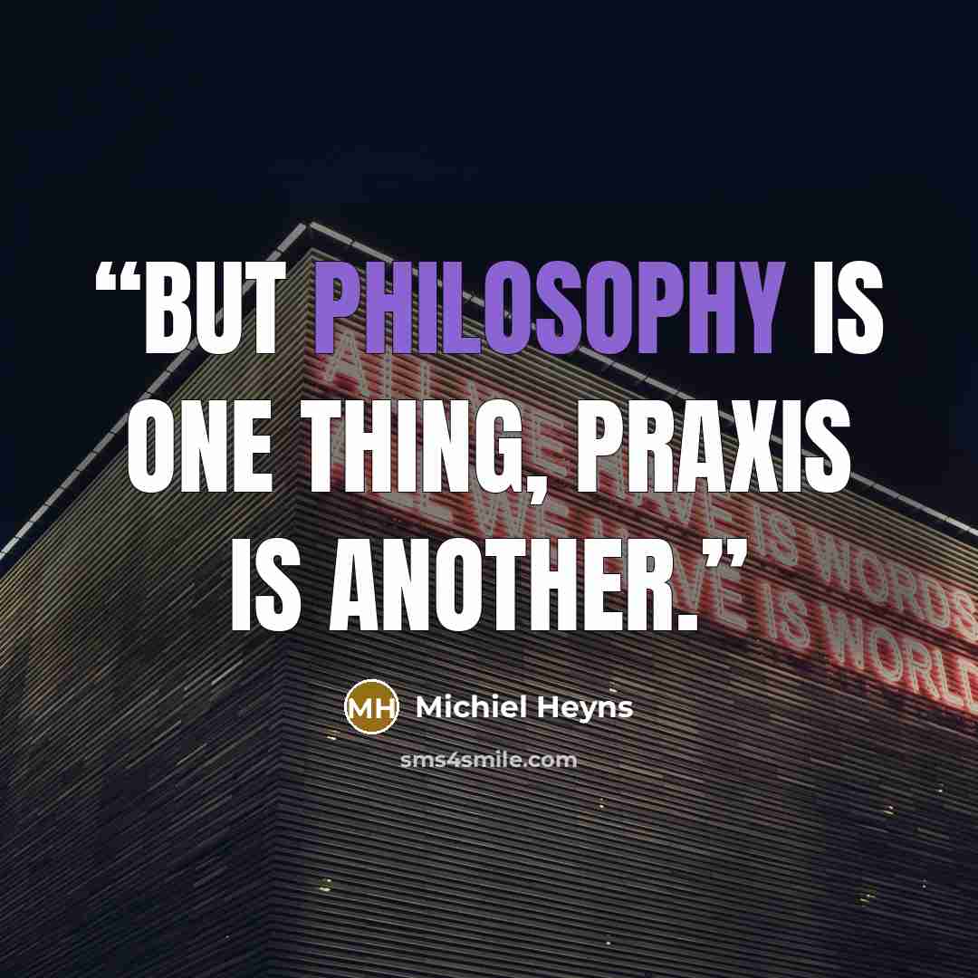 “But philosophy is one thing, praxis is another.” quote by Michiel Heyns