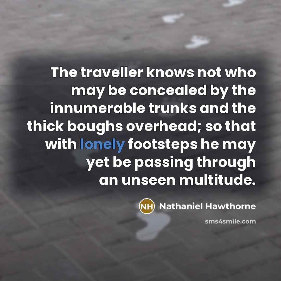“The traveller knows not who may be concealed by the innumerable trunks and the thick boughs overhead; so that with lonely footsteps he may yet be passing through an unseen multitude.” quote by Nathaniel Hawthorne
