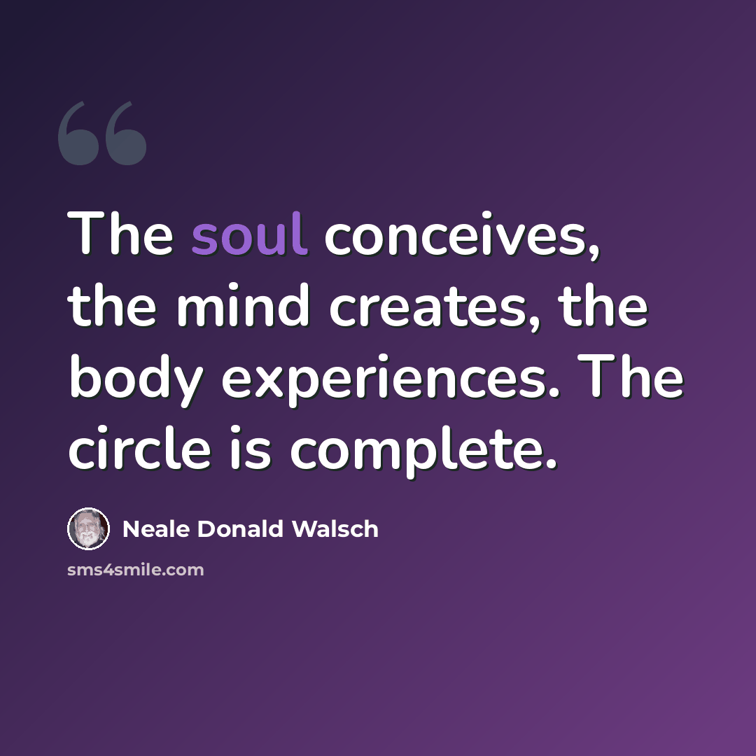 “The soul conceives, the mind creates, the body experiences. The circle is complete.” quote by Neale Donald Walsch