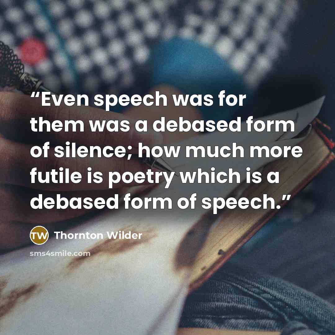 “Even speech was for them was a debased form of silence; how much more futile is poetry which is a debased form of speech.” quote by Thornton Wilder